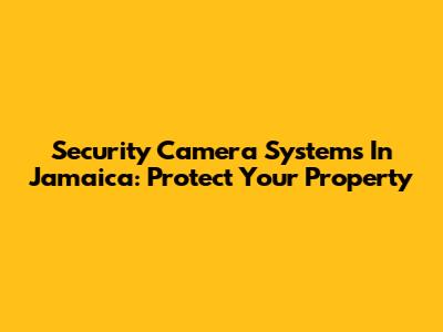 Security Camera Systems In Jamaica: Protect Your Property