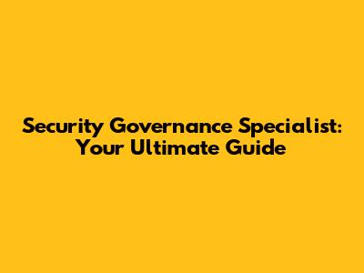 Security Governance Specialist: Your Ultimate Guide