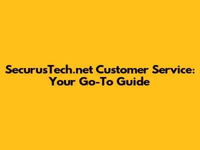 SecurusTech.net Customer Service: Your Go-To Guide