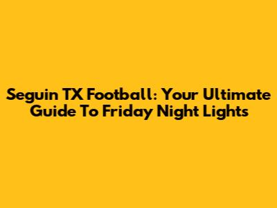 Seguin TX Football: Your Ultimate Guide To Friday Night Lights