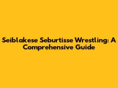 Seiblakese Seburtisse Wrestling: A Comprehensive Guide