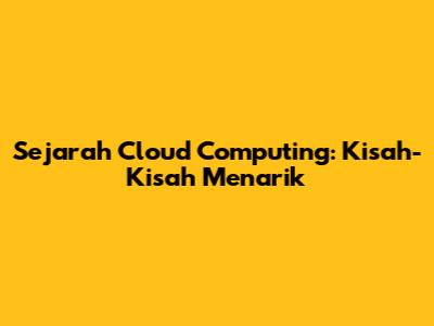 Sejarah Cloud Computing: Kisah-Kisah Menarik