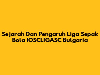 Sejarah Dan Pengaruh Liga Sepak Bola IOSCLIGASC Bulgaria