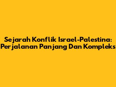 Sejarah Konflik Israel-Palestina: Perjalanan Panjang Dan Kompleks