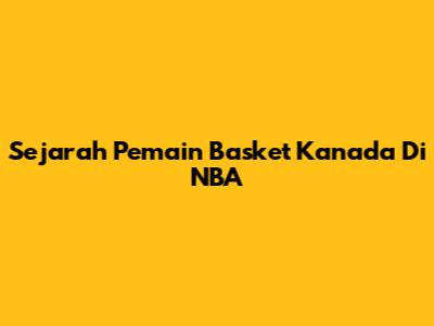 Sejarah Pemain Basket Kanada Di NBA