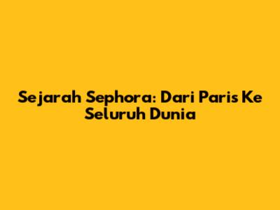 Sejarah Sephora: Dari Paris Ke Seluruh Dunia