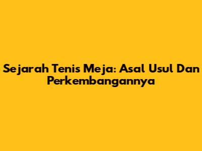 Sejarah Tenis Meja: Asal Usul Dan Perkembangannya