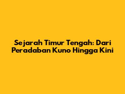 Sejarah Timur Tengah: Dari Peradaban Kuno Hingga Kini