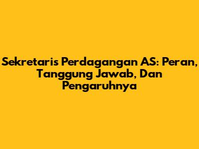 Sekretaris Perdagangan AS: Peran, Tanggung Jawab, Dan Pengaruhnya