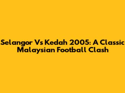 Selangor Vs Kedah 2005: A Classic Malaysian Football Clash