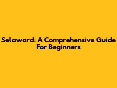 Selaward: A Comprehensive Guide For Beginners