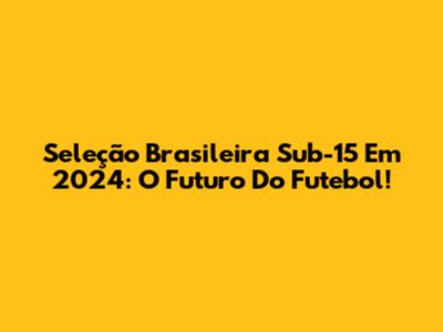 Seleção Brasileira Sub-15 Em 2024: O Futuro Do Futebol!