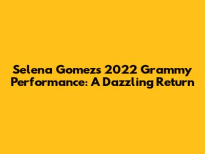 Selena Gomez's 2022 Grammy Performance: A Dazzling Return