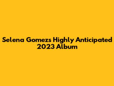Selena Gomez's Highly Anticipated 2023 Album