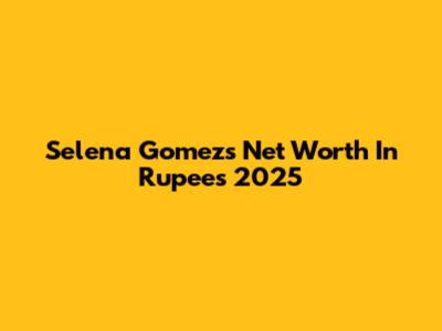 Selena Gomez's Net Worth In Rupees 2025