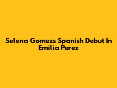 Selena Gomez's Spanish Debut In 'Emilia Perez'