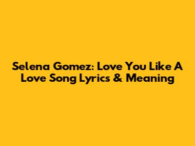 Selena Gomez: Love You Like A Love Song Lyrics & Meaning