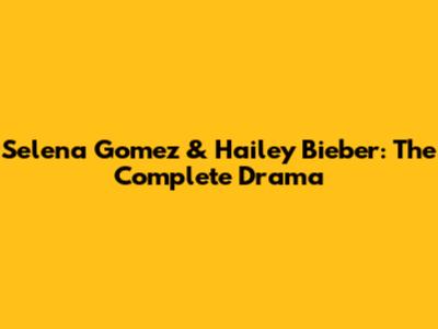 Selena Gomez & Hailey Bieber: The Complete Drama
