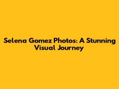 Selena Gomez Photos: A Stunning Visual Journey