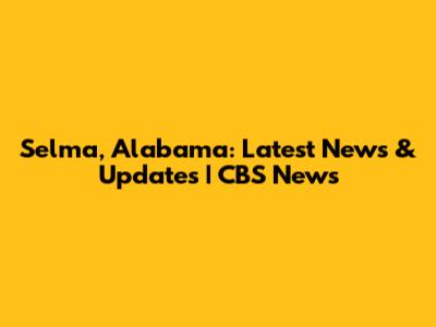 Selma, Alabama: Latest News & Updates | CBS News