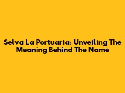 Selva La Portuaria: Unveiling The Meaning Behind The Name