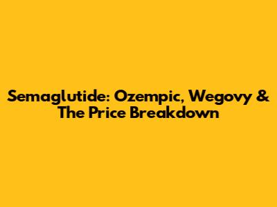 Semaglutide: Ozempic, Wegovy & The Price Breakdown