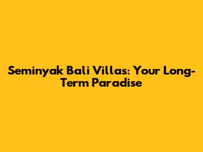 Seminyak Bali Villas: Your Long-Term Paradise
