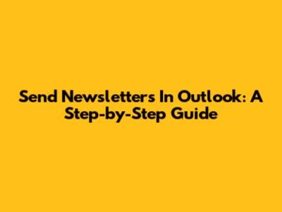 Send Newsletters In Outlook: A Step-by-Step Guide