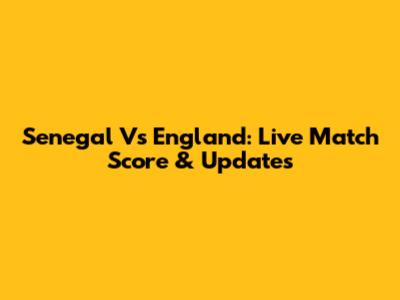 Senegal Vs England: Live Match Score & Updates