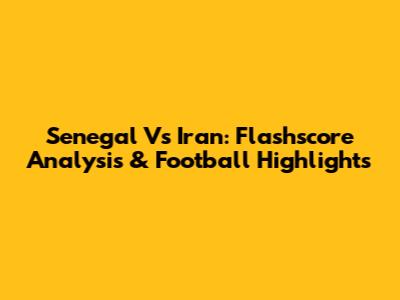 Senegal Vs Iran: Flashscore Analysis & Football Highlights