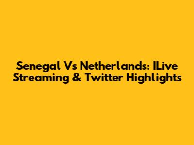 Senegal Vs Netherlands: ILive Streaming & Twitter Highlights