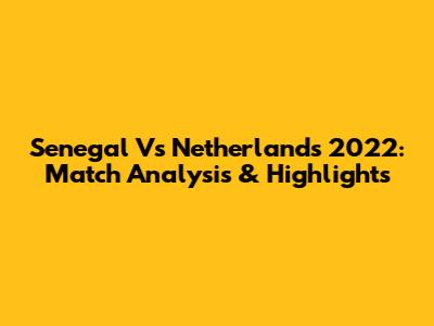 Senegal Vs Netherlands 2022: Match Analysis & Highlights