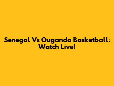 Senegal Vs Ouganda Basketball: Watch Live!
