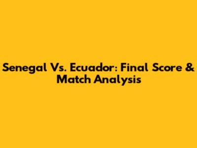 Senegal Vs. Ecuador: Final Score & Match Analysis