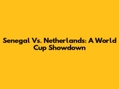 Senegal Vs. Netherlands: A World Cup Showdown