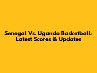 Senegal Vs. Uganda Basketball: Latest Scores & Updates