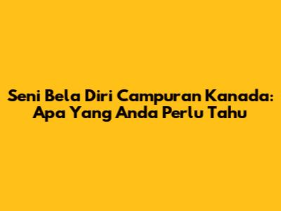 Seni Bela Diri Campuran Kanada: Apa Yang Anda Perlu Tahu