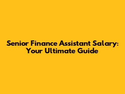 Senior Finance Assistant Salary: Your Ultimate Guide