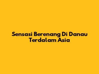 Sensasi Berenang Di Danau Terdalam Asia