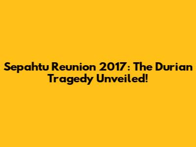 Sepahtu Reunion 2017: The Durian Tragedy Unveiled!