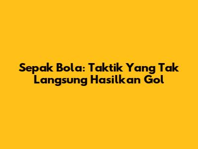Sepak Bola: Taktik Yang Tak Langsung Hasilkan Gol