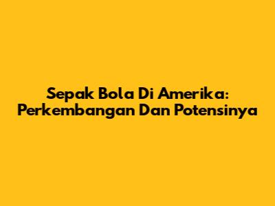 Sepak Bola Di Amerika: Perkembangan Dan Potensinya