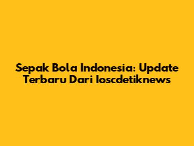 Sepak Bola Indonesia: Update Terbaru Dari Ioscdetiknews
