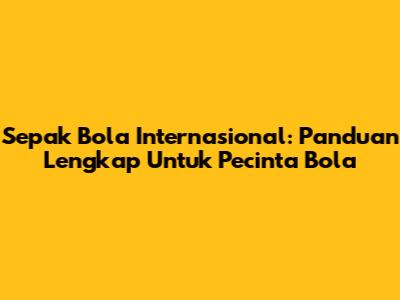 Sepak Bola Internasional: Panduan Lengkap Untuk Pecinta Bola