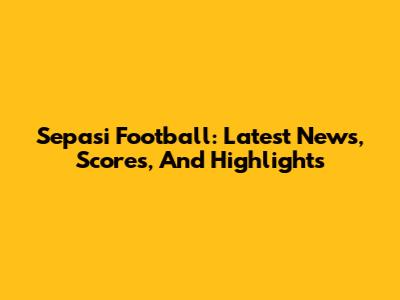 Sepasi Football: Latest News, Scores, And Highlights