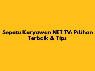 Sepatu Karyawan NET TV: Pilihan Terbaik & Tips