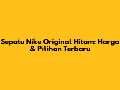Sepatu Nike Original Hitam: Harga & Pilihan Terbaru