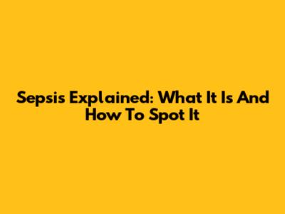 Sepsis Explained: What It Is And How To Spot It