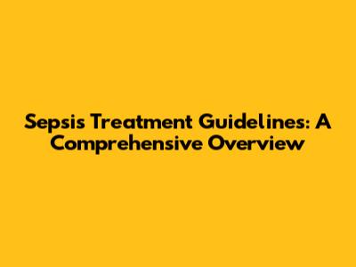 Sepsis Treatment Guidelines: A Comprehensive Overview