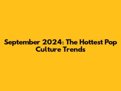 September 2024: The Hottest Pop Culture Trends